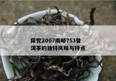 探究2007南峤753普洱茶的独特风味与特点