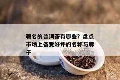 著名的普洱茶有哪些？盘点市场上备受好评的名称与牌子