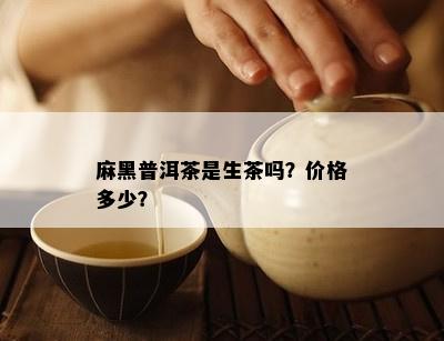 麻黑普洱茶是生茶吗？价格多少？