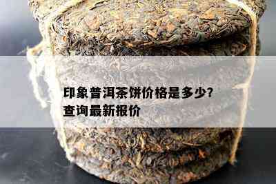 印象普洱茶饼价格是多少？查询最新报价