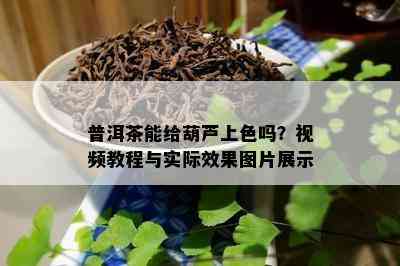 普洱茶能给葫芦上色吗？视频教程与实际效果图片展示