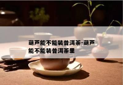 葫芦能不能装普洱茶-葫芦能不能装普洱茶里