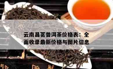 云南昌茗普洱茶价格表：全面收录最新价格与图片信息