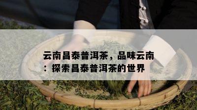 云南昌泰普洱茶，品味云南：探索昌泰普洱茶的世界