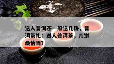 送人普洱茶一般送几饼，普洱茶礼：送人普洱茶，几饼最恰当？