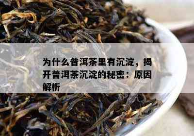 为什么普洱茶里有沉淀，揭开普洱茶沉淀的秘密：原因解析