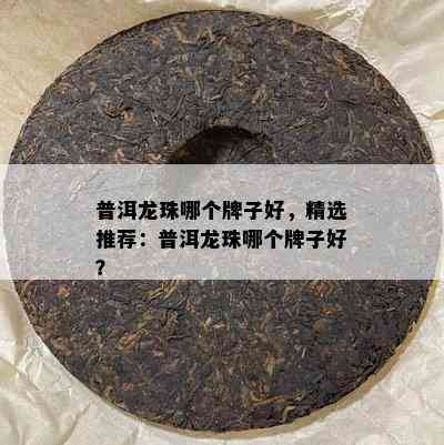 普洱龙珠哪个牌子好，精选推荐：普洱龙珠哪个牌子好？