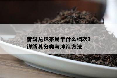 普洱龙珠茶属于什么档次？详解其分类与冲泡方法