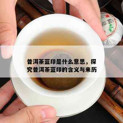 普洱茶蓝印是什么意思，探究普洱茶蓝印的含义与来历