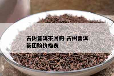 古树普洱茶团购-古树普洱茶团购价格表