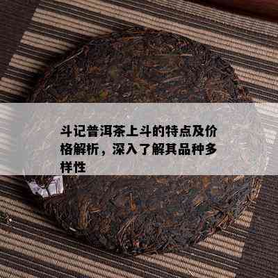 斗记普洱茶上斗的特点及价格解析，深入熟悉其品种多样性