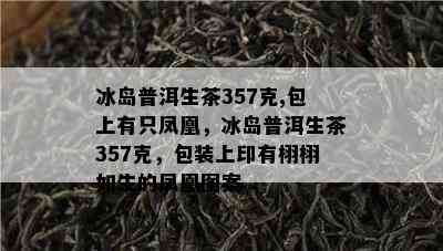 冰岛普洱生茶357克,包上有只凤凰，冰岛普洱生茶357克，包装上印有栩栩如生的凤凰图案