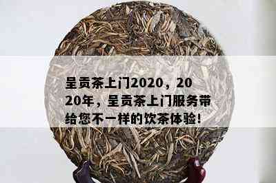 呈贡茶上门2020，2020年，呈贡茶上门服务带给您不一样的饮茶体验！