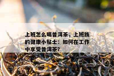 上班怎么喝普洱茶，上班族的健康小贴士：怎样在工作中享受普洱茶？