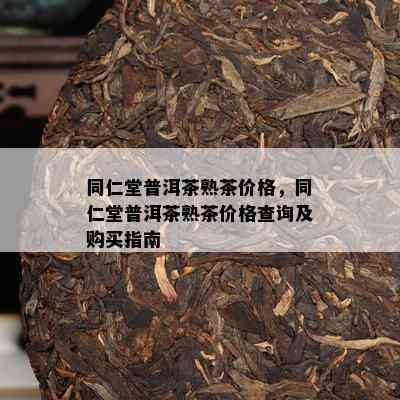 同仁堂普洱茶熟茶价格，同仁堂普洱茶熟茶价格查询及购买指南