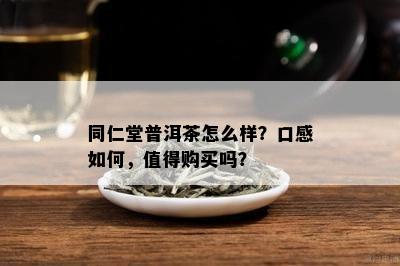 同仁堂普洱茶怎么样？口感如何，值得购买吗？