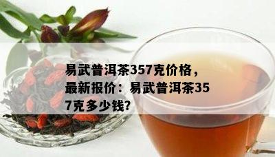 易武普洱茶357克价格，最新报价：易武普洱茶357克多少钱？