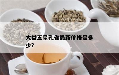 大益五星孔雀最新价格是多少？