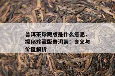 普洱茶珍藏版是什么意思，探秘珍藏版普洱茶：含义与价值解析