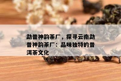 勐普神韵茶厂，探寻云南勐普神韵茶厂：品味独特的普洱茶文化