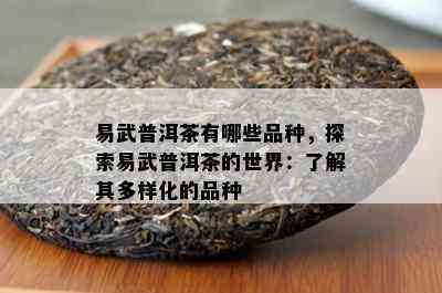 易武普洱茶有哪些品种，探索易武普洱茶的世界：熟悉其多样化的品种