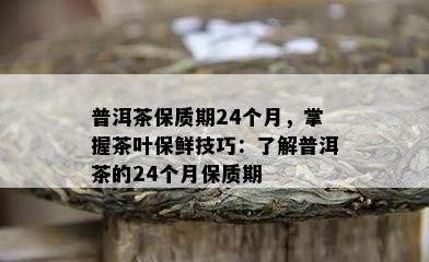 普洱茶保质期24个月，掌握茶叶保鲜技巧：了解普洱茶的24个月保质期