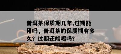 普洱茶保质期几年,过期能用吗，普洱茶的保质期有多久？过期还能喝吗？