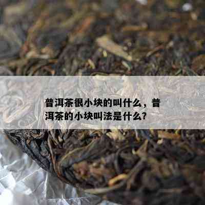 普洱茶很小块的叫什么，普洱茶的小块叫法是什么？