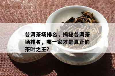 普洱茶场排名，揭秘普洱茶场排名，哪一家才是真正的茶叶之王？