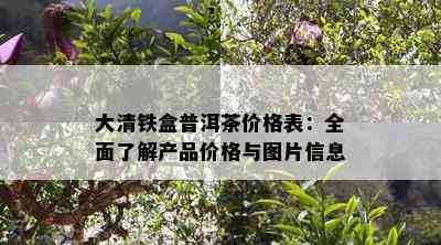 大清铁盒普洱茶价格表：全面熟悉产品价格与图片信息