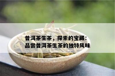 普洱茶生茶，探索的宝藏：品尝普洱茶生茶的特别风味