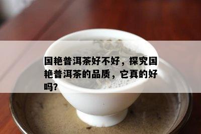 国艳普洱茶好不好，探究国艳普洱茶的品质，它真的好吗？