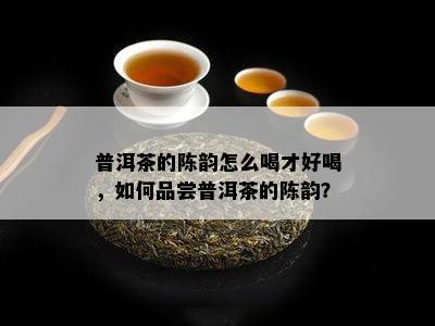 普洱茶的陈韵怎么喝才好喝，怎样品尝普洱茶的陈韵？