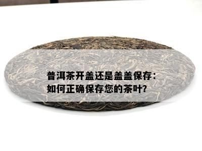 普洱茶开盖还是盖盖保存：怎样正保证存您的茶叶？