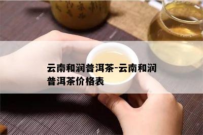 云南和润普洱茶-云南和润普洱茶价格表