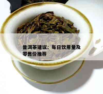 普洱茶建议：每日饮用量及零售价推荐