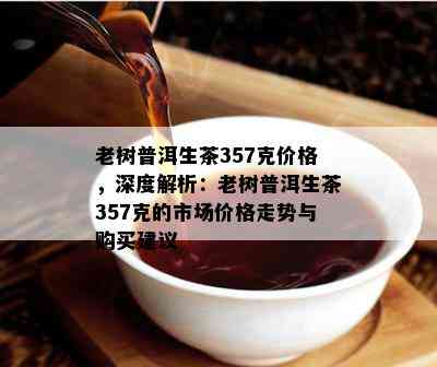 老树普洱生茶357克价格，深度解析：老树普洱生茶357克的市场价格走势与购买建议