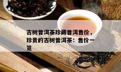 古树普洱茶珍藏普洱售价，珍贵的古树普洱茶：售价一览