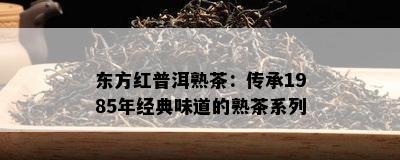 东方红普洱熟茶：传承1985年经典味道的熟茶系列