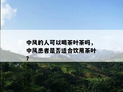 中风的人可以喝茶叶茶吗，中风患者是不是适合饮用茶叶？