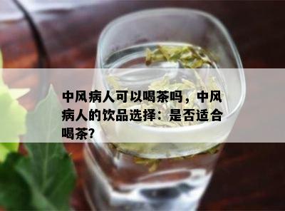 中风病人可以喝茶吗，中风病人的饮品选择：是不是适合喝茶？