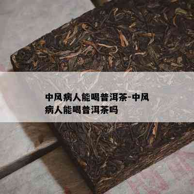 中风病人能喝普洱茶-中风病人能喝普洱茶吗