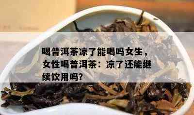 喝普洱茶凉了能喝吗女生，女性喝普洱茶：凉了还能继续饮用吗？