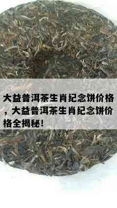 大益普洱茶生肖纪念饼价格，大益普洱茶生肖纪念饼价格全揭秘！