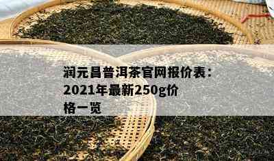 润元昌普洱茶官网报价表：2021年最新250g价格一览