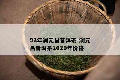 92年润元昌普洱茶-润元昌普洱茶2020年价格