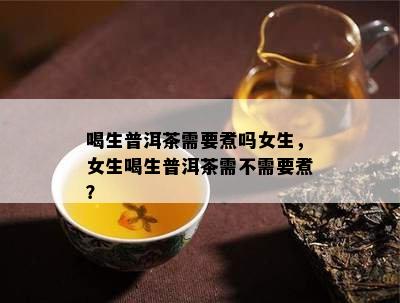 喝生普洱茶需要煮吗女生，女生喝生普洱茶需不需要煮？