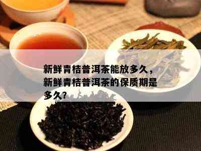 新鲜青桔普洱茶能放多久，新鲜青桔普洱茶的保质期是多久？