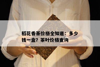 稻花香茶价格全知道：多少钱一盒？茶叶价格查询