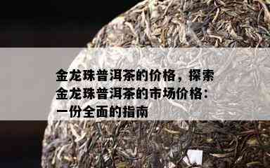 金龙珠普洱茶的价格，探索金龙珠普洱茶的市场价格：一份全面的指南